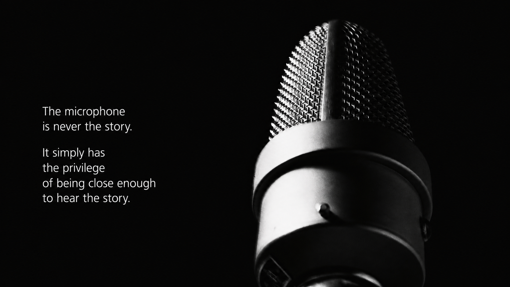The microphone is never the story; it is close enough to hear the story.